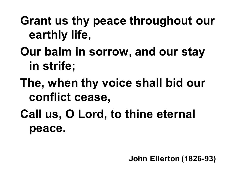 Grant us thy peace throughout our earthly life, Our balm in sorrow, and our stay in strife; The, when thy voice shall bid our conflict cease, Call us, O Lord, to thine eternal peace.
