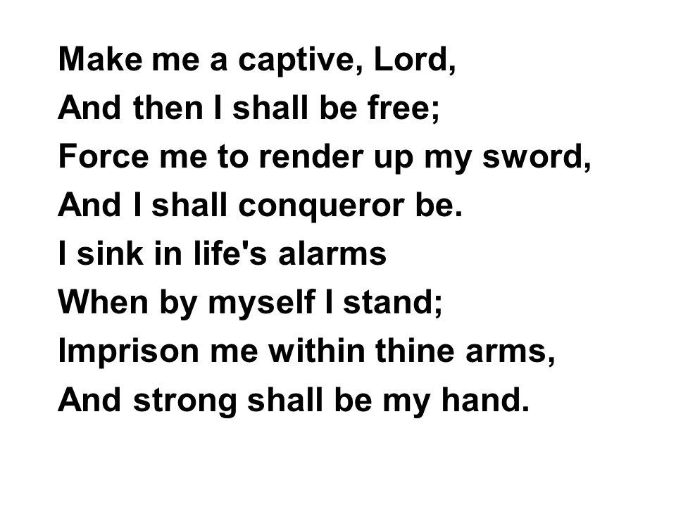 Make me a captive, Lord, And then I shall be free; Force me to render up my sword, And I shall conqueror be.