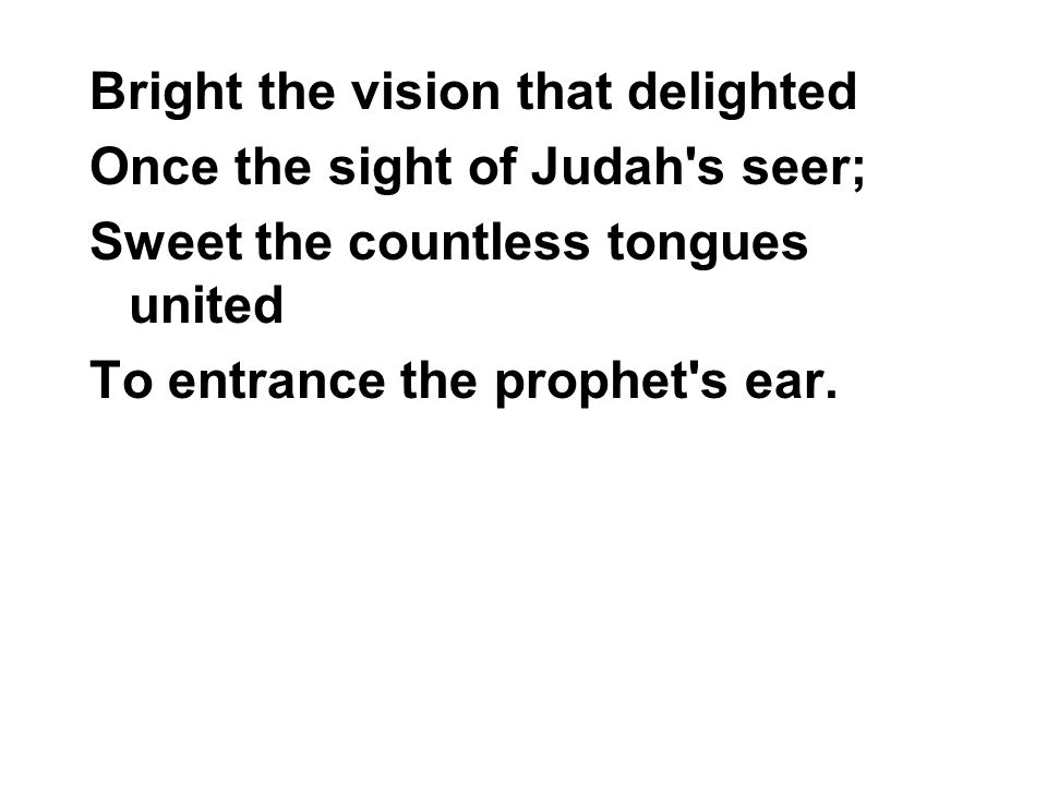 Bright the vision that delighted Once the sight of Judah s seer; Sweet the countless tongues united To entrance the prophet s ear.