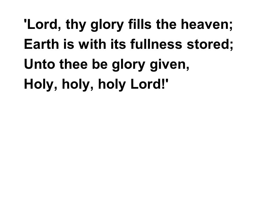 Lord, thy glory fills the heaven; Earth is with its fullness stored; Unto thee be glory given, Holy, holy, holy Lord!
