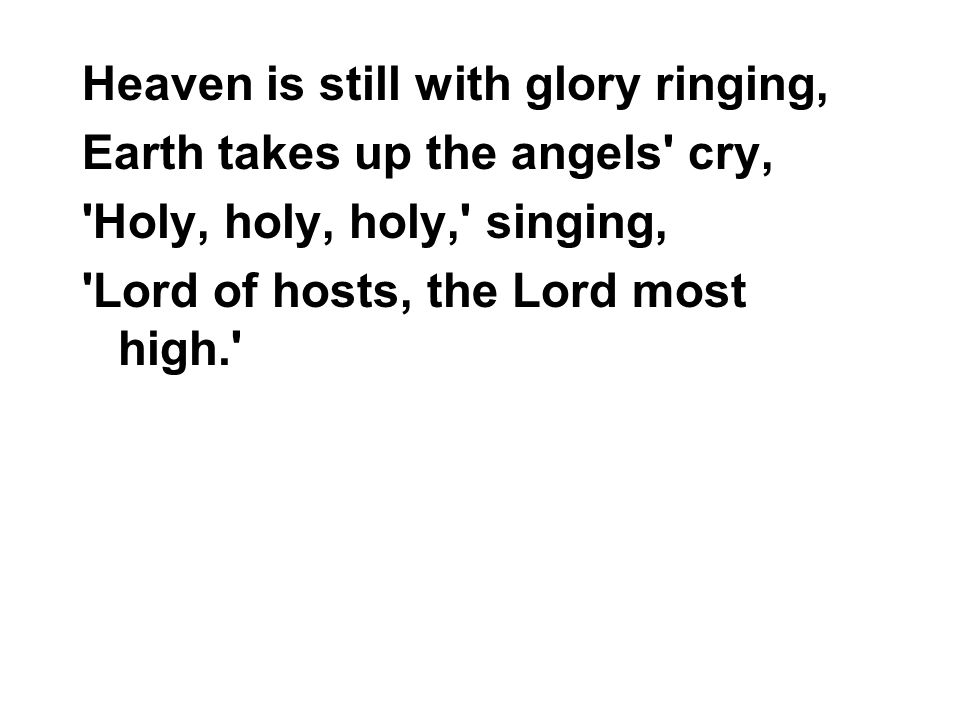 Heaven is still with glory ringing, Earth takes up the angels cry, Holy, holy, holy, singing, Lord of hosts, the Lord most high.
