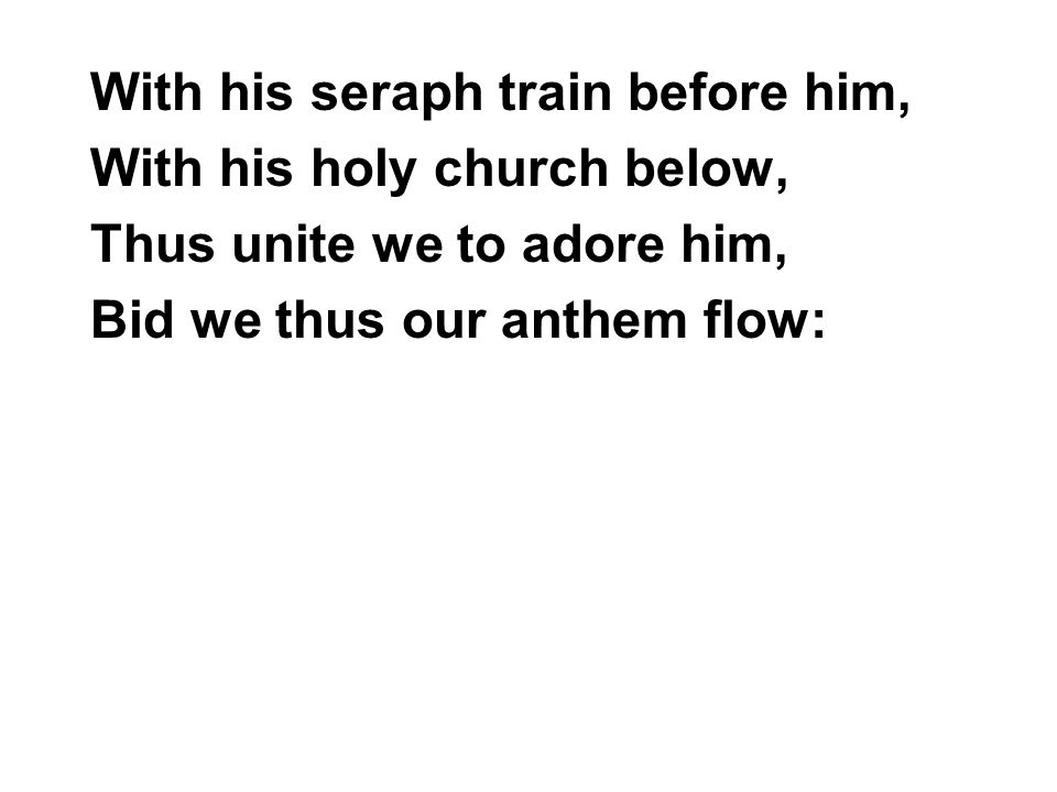 With his seraph train before him, With his holy church below, Thus unite we to adore him, Bid we thus our anthem flow: