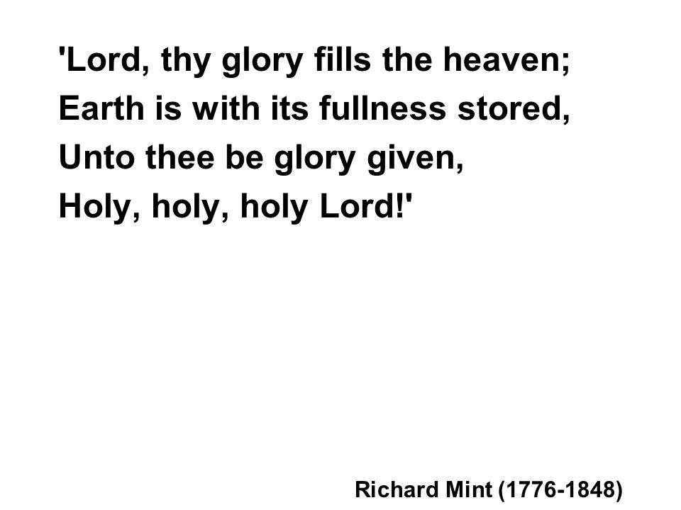 Lord, thy glory fills the heaven; Earth is with its fullness stored, Unto thee be glory given, Holy, holy, holy Lord! Richard Mint ( )