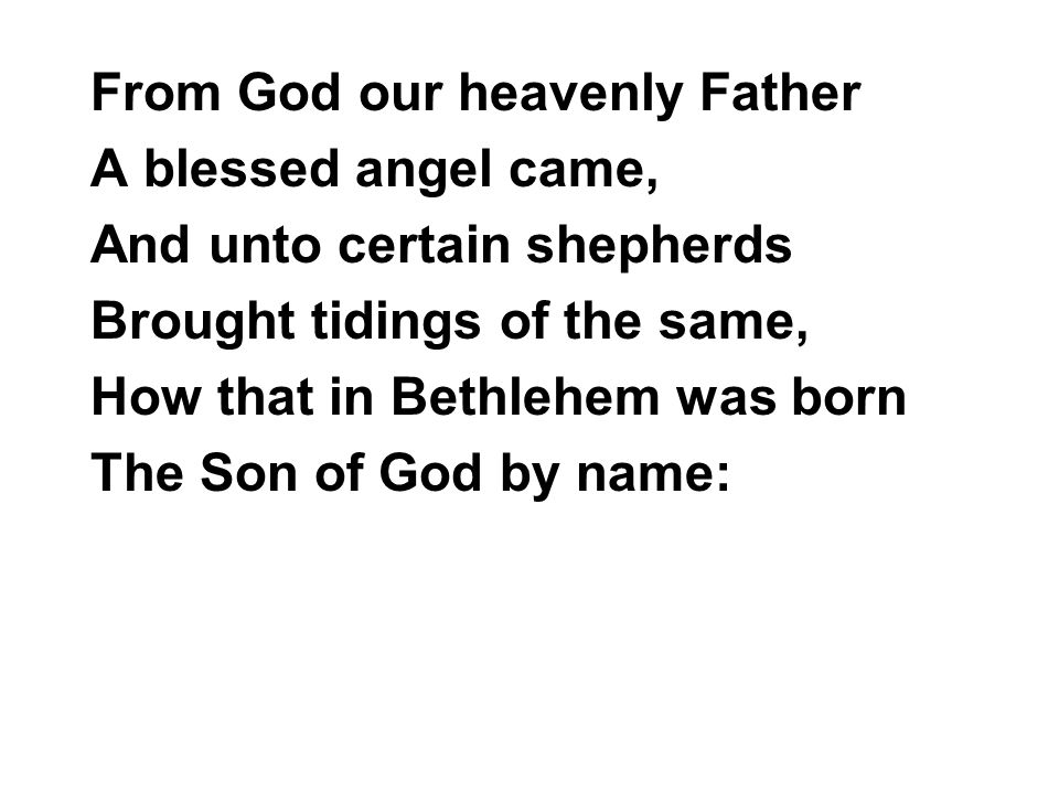 From God our heavenly Father A blessed angel came, And unto certain shepherds Brought tidings of the same, How that in Bethlehem was born The Son of God by name: