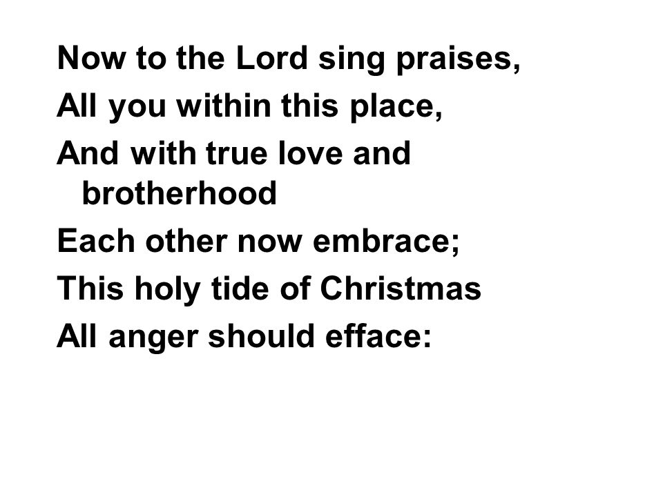 Now to the Lord sing praises, All you within this place, And with true love and brotherhood Each other now embrace; This holy tide of Christmas All anger should efface: