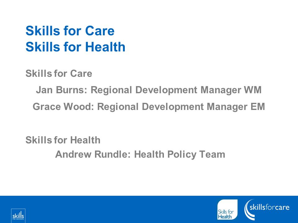 Skills for Care Jan Burns: Regional Development Manager WM Grace Wood: Regional Development Manager EM Skills for Health Andrew Rundle: Health Policy Team Skills for Care Skills for Health