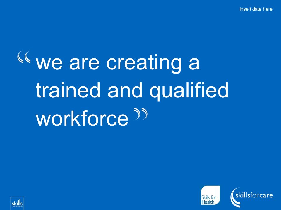 we are creating a trained and qualified workforce Insert date here