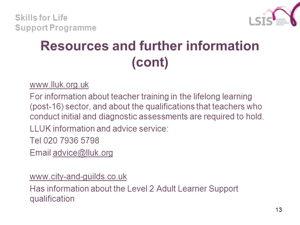 Skills for Life Support Programme 13 Resources and further information (cont)   For information about teacher training in the lifelong learning (post-16) sector, and about the qualifications that teachers who conduct initial and diagnostic assessments are required to hold.