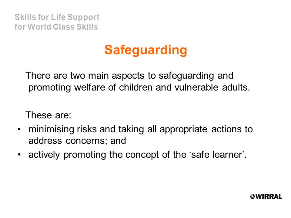 Skills for Life Support for World Class Skills Safeguarding There are two main aspects to safeguarding and promoting welfare of children and vulnerable adults.
