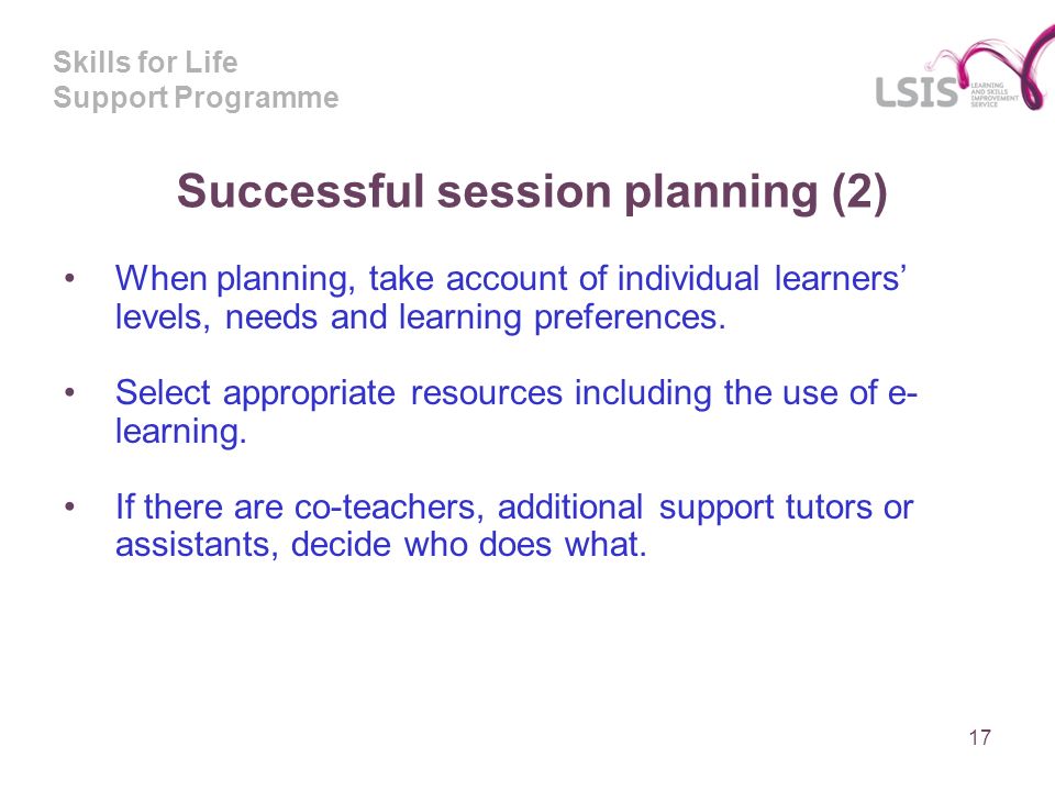 Skills for Life Support Programme Successful session planning (2) When planning, take account of individual learners levels, needs and learning preferences.