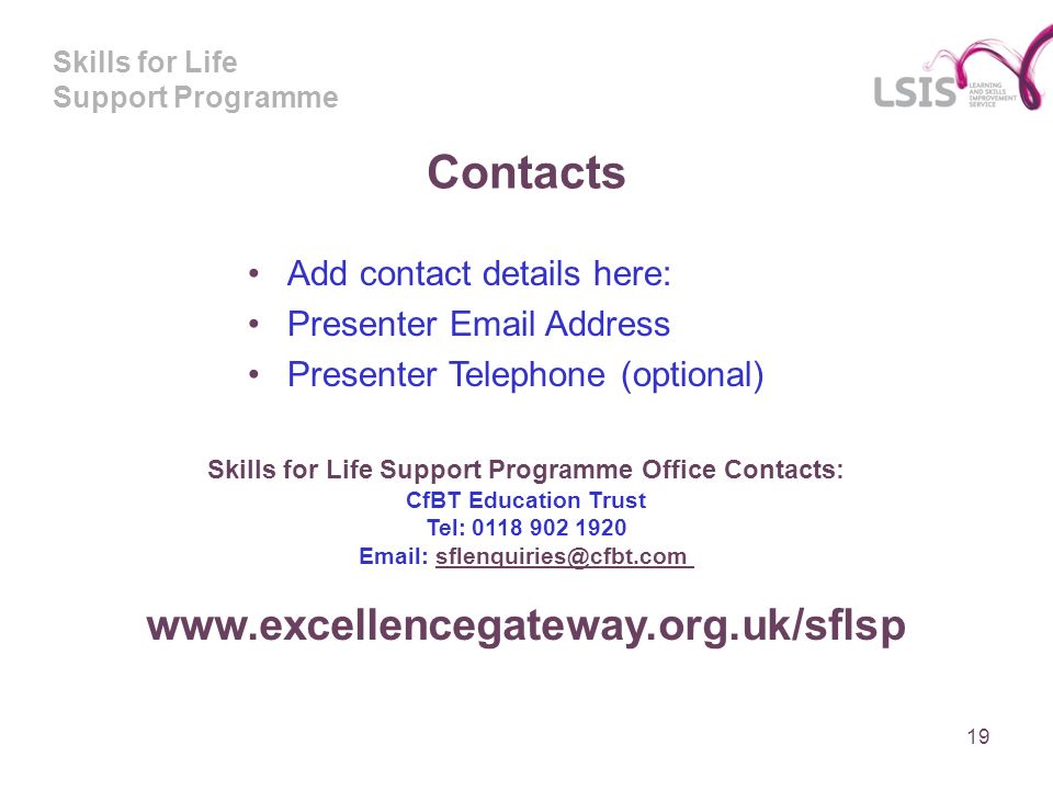 Skills for Life Support Programme Contacts Add contact details here: Presenter  Address Presenter Telephone (optional) Skills for Life Support Programme Office Contacts: CfBT Education Trust Tel: