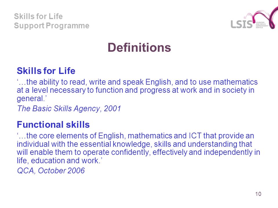 Skills for Life Support Programme Definitions Skills for Life …the ability to read, write and speak English, and to use mathematics at a level necessary to function and progress at work and in society in general.