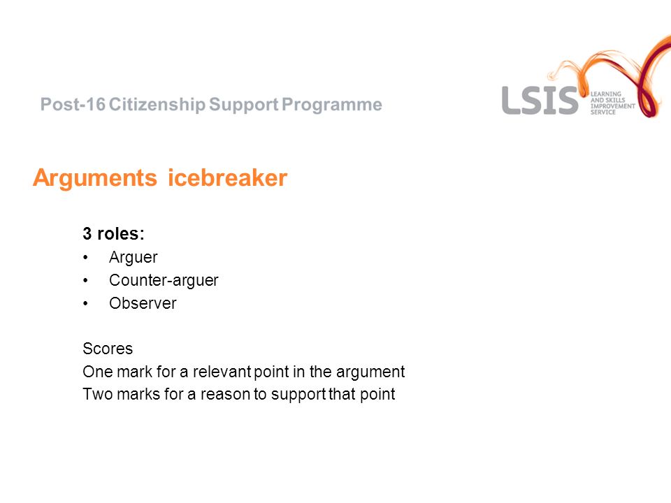 Arguments icebreaker 3 roles: Arguer Counter-arguer Observer Scores One mark for a relevant point in the argument Two marks for a reason to support that point