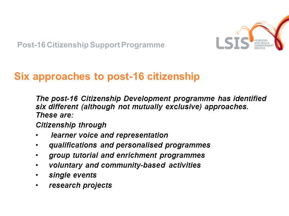 Six approaches to post-16 citizenship The post-16 Citizenship Development programme has identified six different (although not mutually exclusive) approaches.