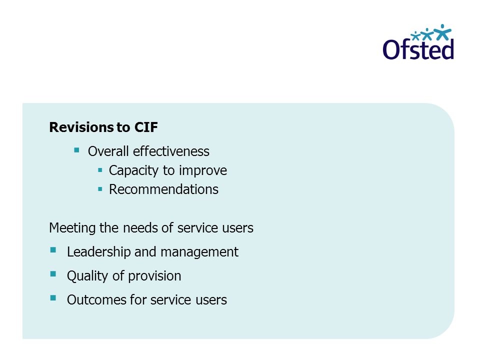 Revisions to CIF Overall effectiveness Capacity to improve Recommendations Meeting the needs of service users Leadership and management Quality of provision Outcomes for service users