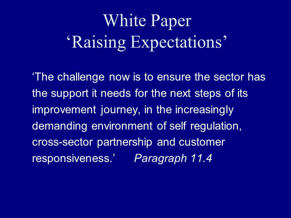 White Paper Raising Expectations The challenge now is to ensure the sector has the support it needs for the next steps of its improvement journey, in the increasingly demanding environment of self regulation, cross-sector partnership and customer responsiveness.Paragraph 11.4