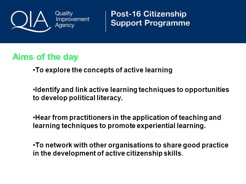 Aims of the day To explore the concepts of active learning Identify and link active learning techniques to opportunities to develop political literacy.