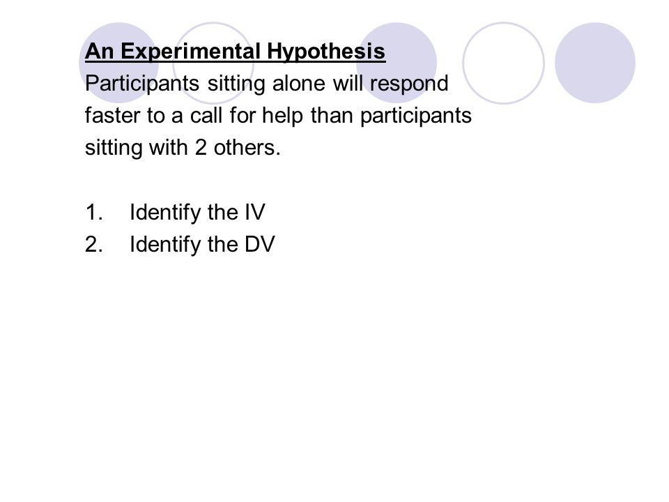 An Experimental Hypothesis Participants sitting alone will respond faster to a call for help than participants sitting with 2 others.