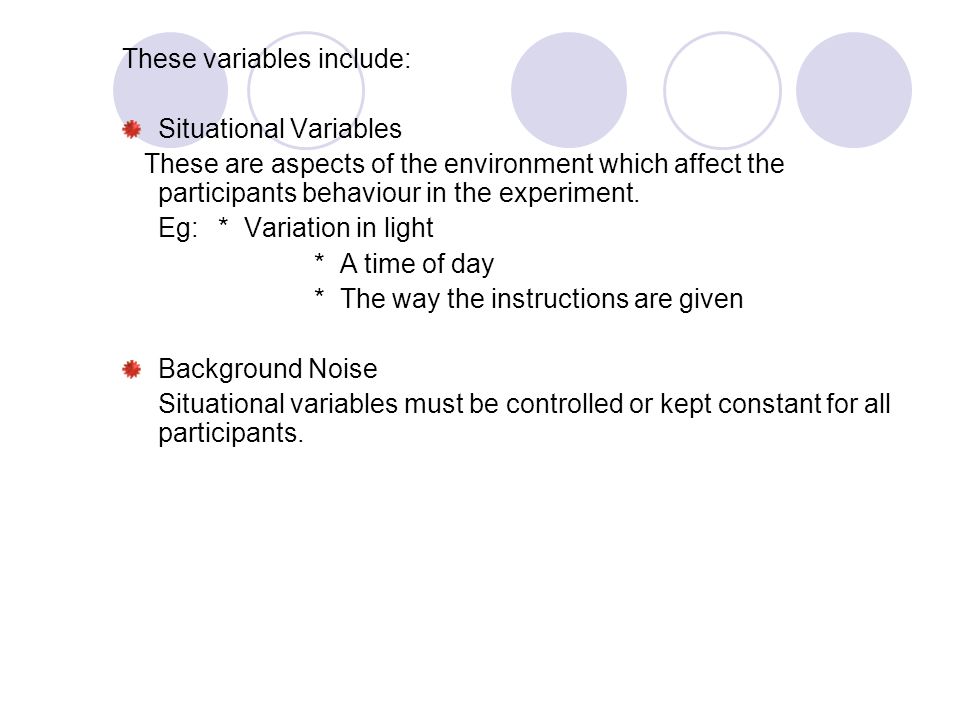 These variables include: Situational Variables These are aspects of the environment which affect the participants behaviour in the experiment.