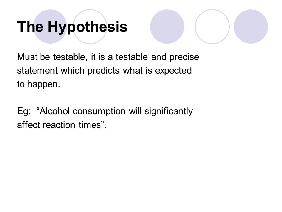 The Hypothesis Must be testable, it is a testable and precise statement which predicts what is expected to happen.