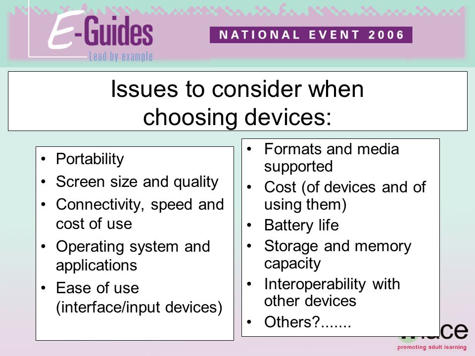 Portability Screen size and quality Connectivity, speed and cost of use Operating system and applications Ease of use (interface/input devices) Issues to consider when choosing devices: Formats and media supported Cost (of devices and of using them) Battery life Storage and memory capacity Interoperability with other devices Others