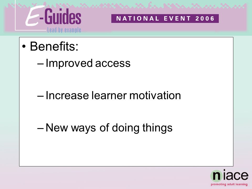 Benefits: –Improved access –Increase learner motivation –New ways of doing things