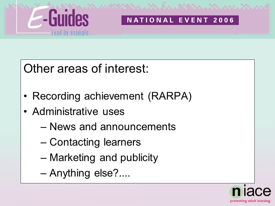 Other areas of interest: Recording achievement (RARPA) Administrative uses –News and announcements –Contacting learners –Marketing and publicity –Anything else ....