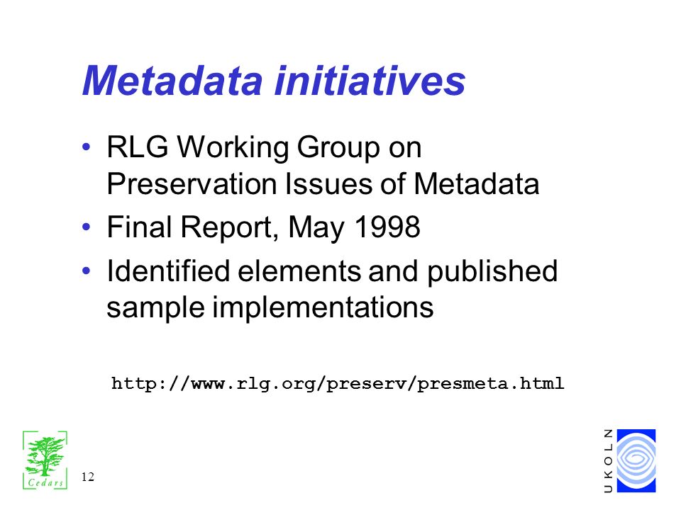12 Metadata initiatives RLG Working Group on Preservation Issues of Metadata Final Report, May 1998 Identified elements and published sample implementations