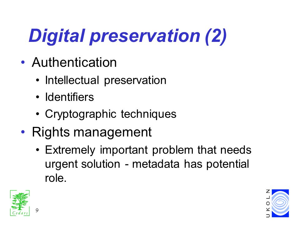 9 Digital preservation (2) Authentication Intellectual preservation Identifiers Cryptographic techniques Rights management Extremely important problem that needs urgent solution - metadata has potential role.