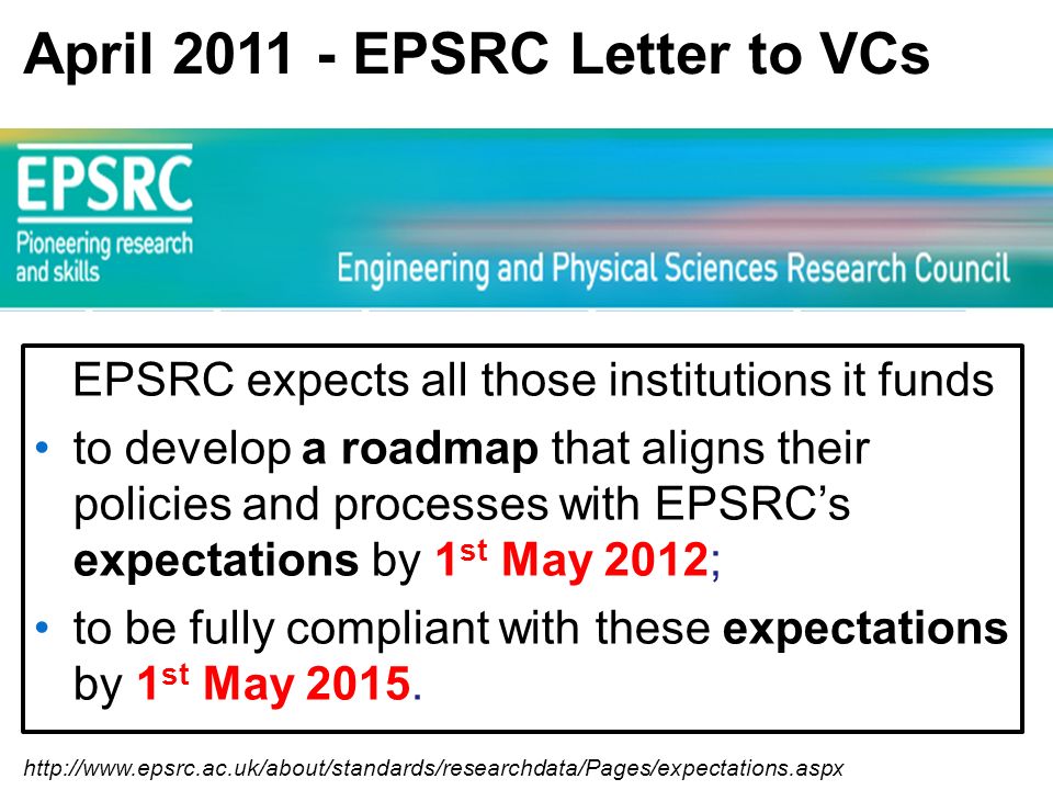April EPSRC Letter to VCs EPSRC expects all those institutions it funds to develop a roadmap that aligns their policies and processes with EPSRCs expectations by 1 st May 2012; to be fully compliant with these expectations by 1 st May 2015.