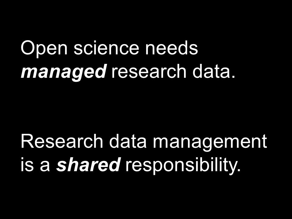 Open science needs managed research data. Research data management is a shared responsibility.