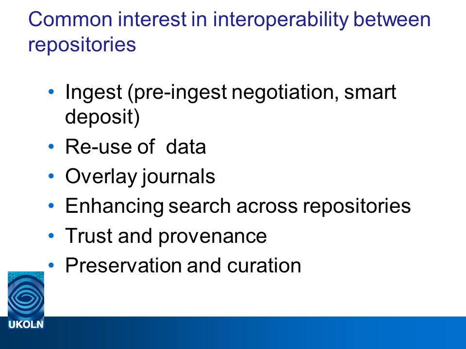 Common interest in interoperability between repositories Ingest (pre-ingest negotiation, smart deposit) Re-use of data Overlay journals Enhancing search across repositories Trust and provenance Preservation and curation