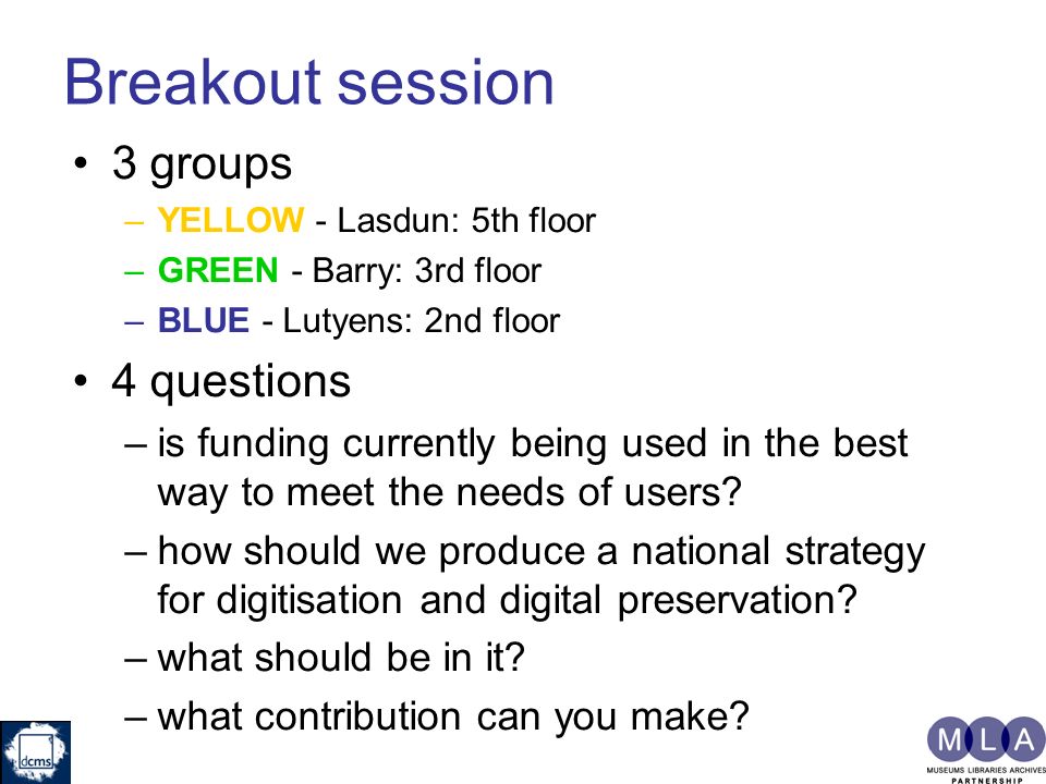 Breakout session 3 groups –YELLOW - Lasdun: 5th floor –GREEN - Barry: 3rd floor –BLUE - Lutyens: 2nd floor 4 questions –is funding currently being used in the best way to meet the needs of users.