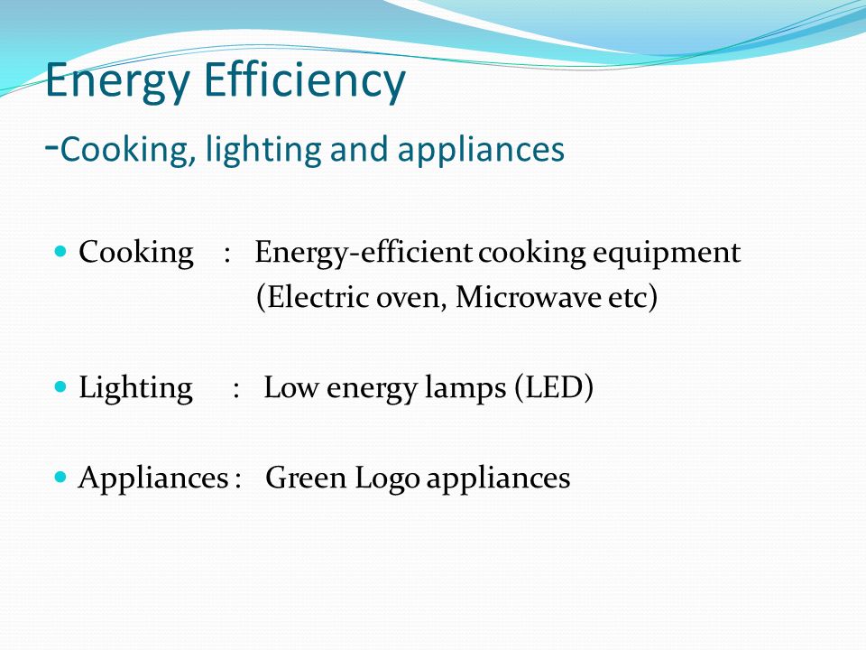 Energy Efficiency - Cooking, lighting and appliances Cooking : Energy-efficient cooking equipment (Electric oven, Microwave etc) Lighting : Low energy lamps (LED) Appliances : Green Logo appliances