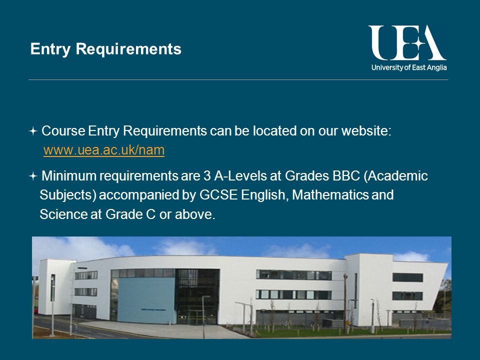 Entry Requirements Course Entry Requirements can be located on our website:   Minimum requirements are 3 A-Levels at Grades BBC (Academic Subjects) accompanied by GCSE English, Mathematics and Science at Grade C or above.