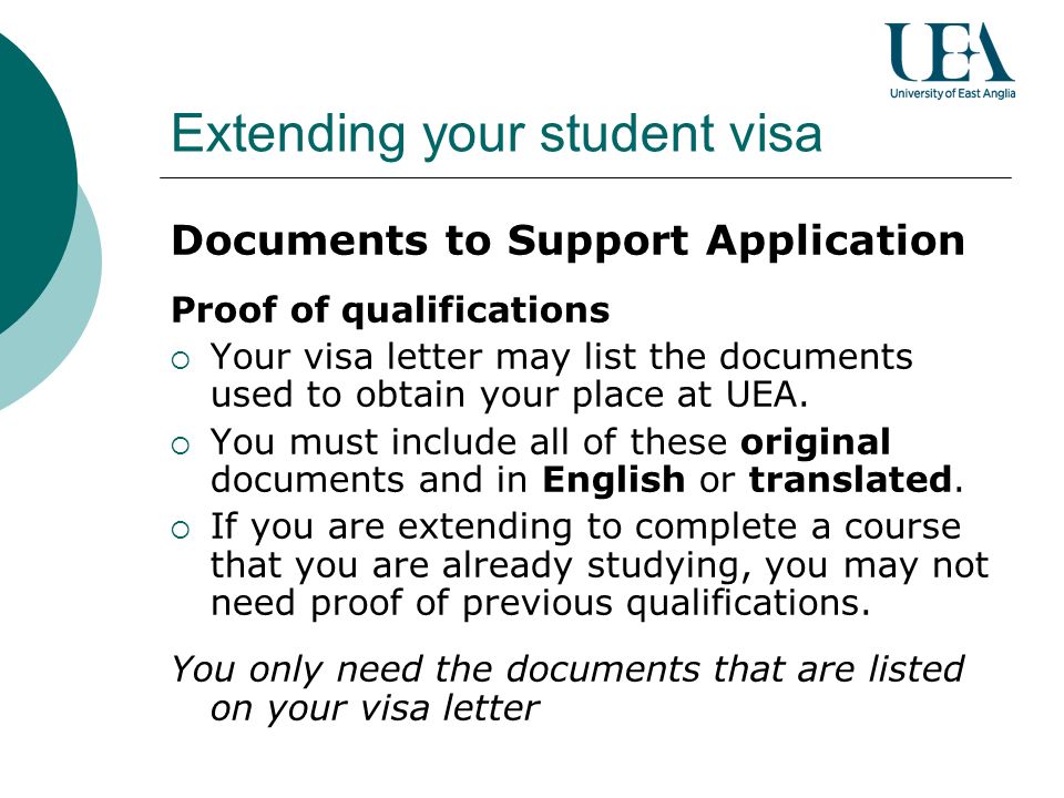 Extending your student visa Documents to Support Application Proof of qualifications Your visa letter may list the documents used to obtain your place at UEA.