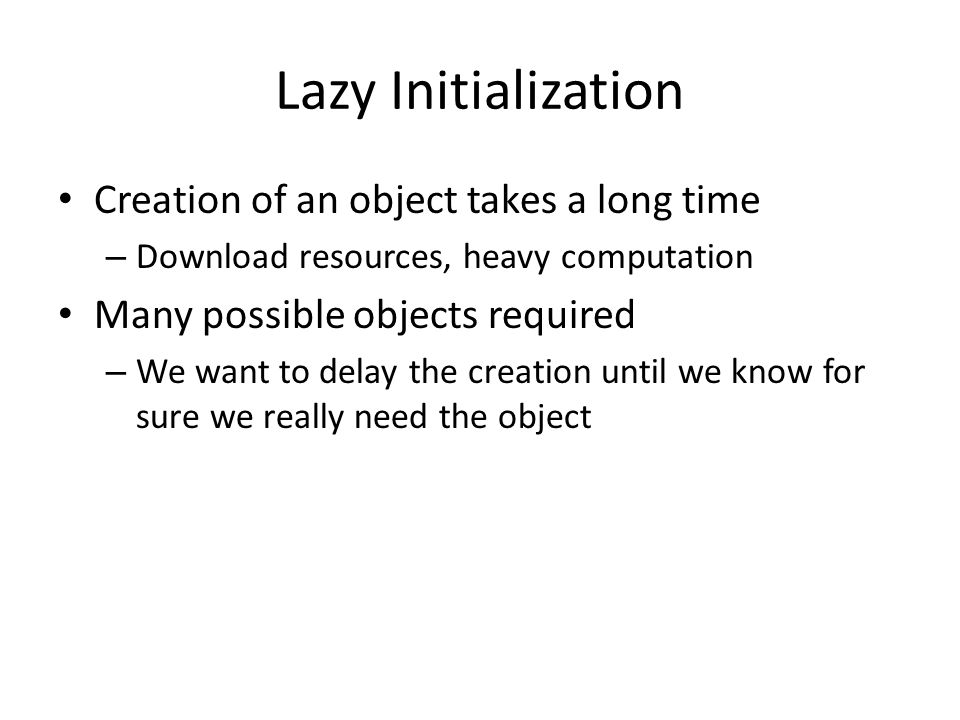 Lazy Initialization Creation of an object takes a long time – Download resources, heavy computation Many possible objects required – We want to delay the creation until we know for sure we really need the object