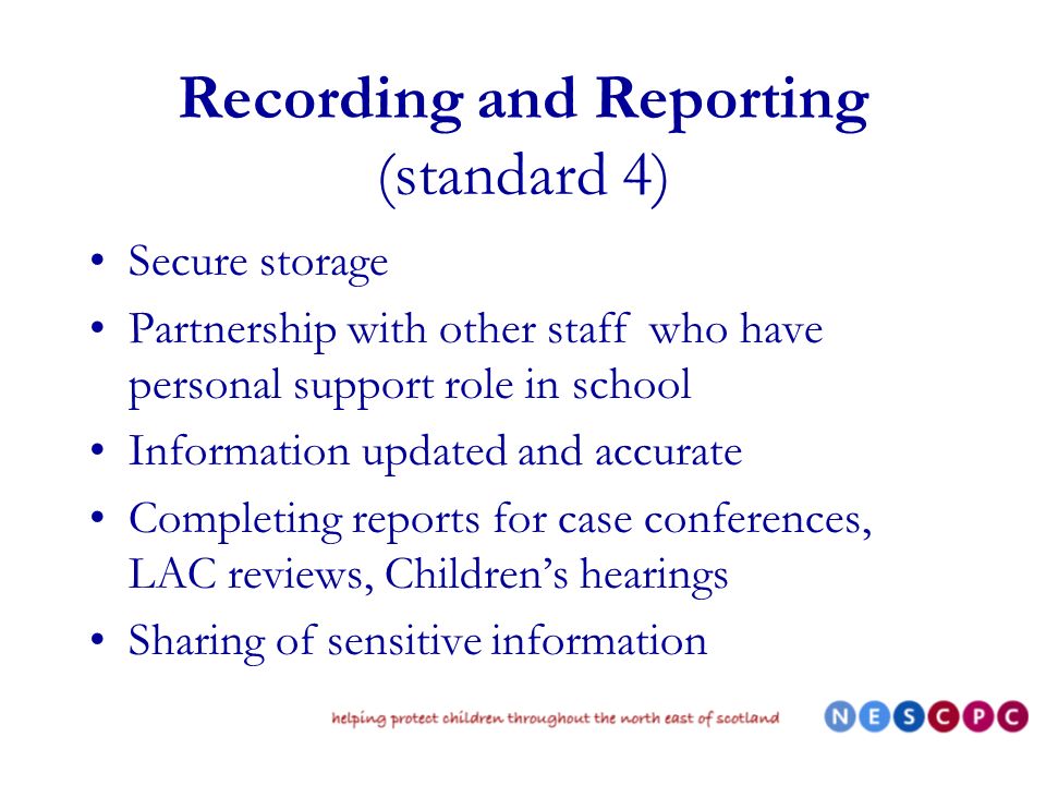 Recording and Reporting (standard 4) Secure storage Partnership with other staff who have personal support role in school Information updated and accurate Completing reports for case conferences, LAC reviews, Childrens hearings Sharing of sensitive information