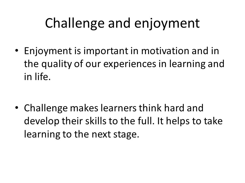 Challenge and enjoyment Enjoyment is important in motivation and in the quality of our experiences in learning and in life.