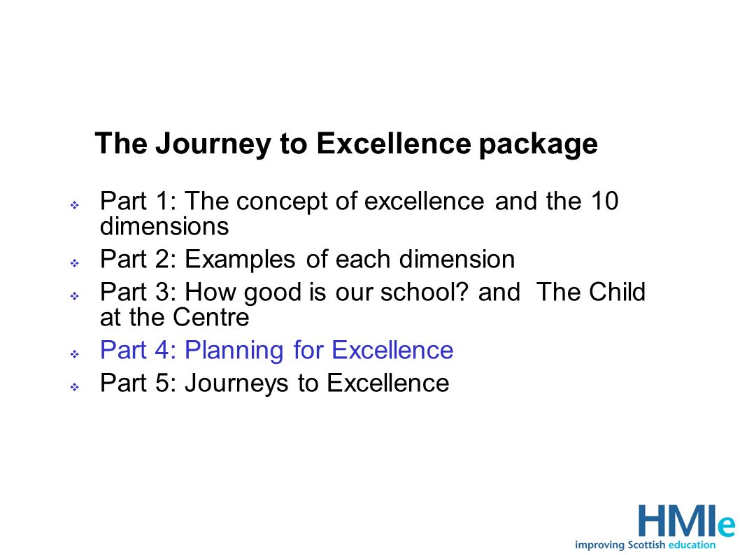 The Journey to Excellence package Part 1: The concept of excellence and the 10 dimensions Part 2: Examples of each dimension Part 3: How good is our school.