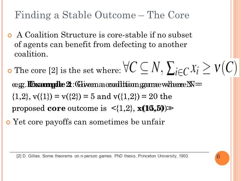 6 Finding a Stable Outcome – The Core A Coalition Structure is core-stable if no subset of agents can benefit from defecting to another coalition.