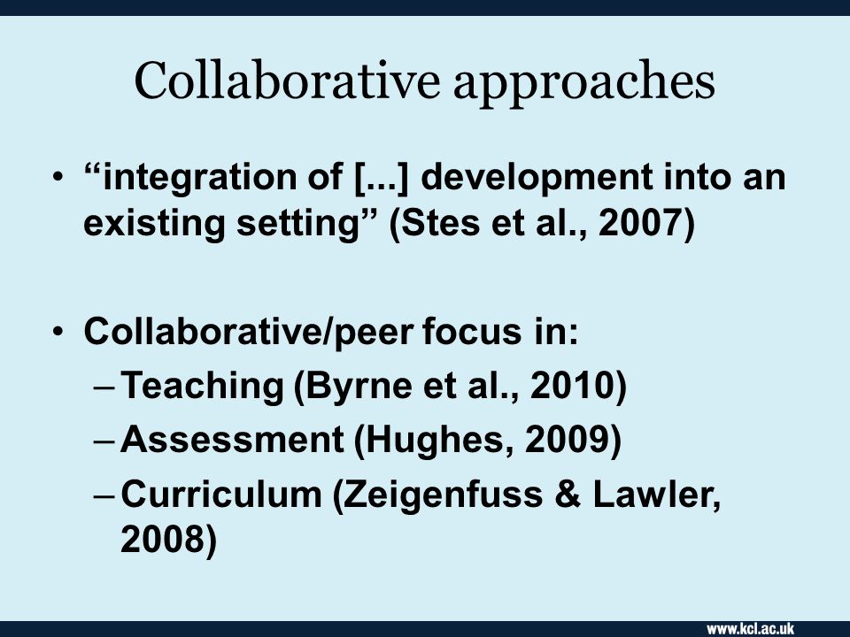 Collaborative approaches integration of [...] development into an existing setting (Stes et al., 2007) Collaborative/peer focus in: –Teaching (Byrne et al., 2010) –Assessment (Hughes, 2009) –Curriculum (Zeigenfuss & Lawler, 2008)