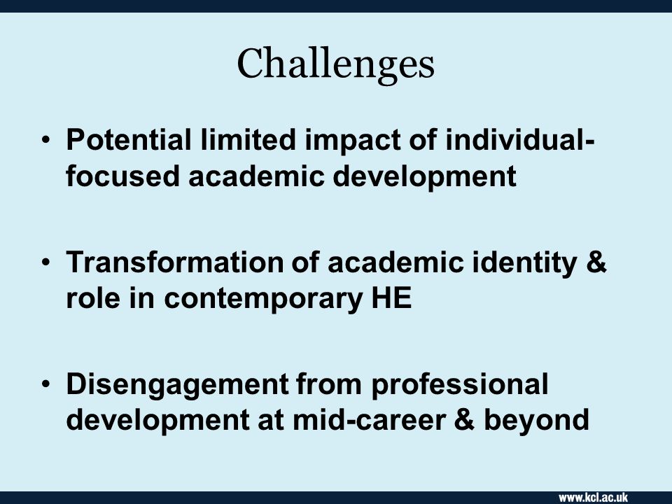 Challenges Potential limited impact of individual- focused academic development Transformation of academic identity & role in contemporary HE Disengagement from professional development at mid-career & beyond