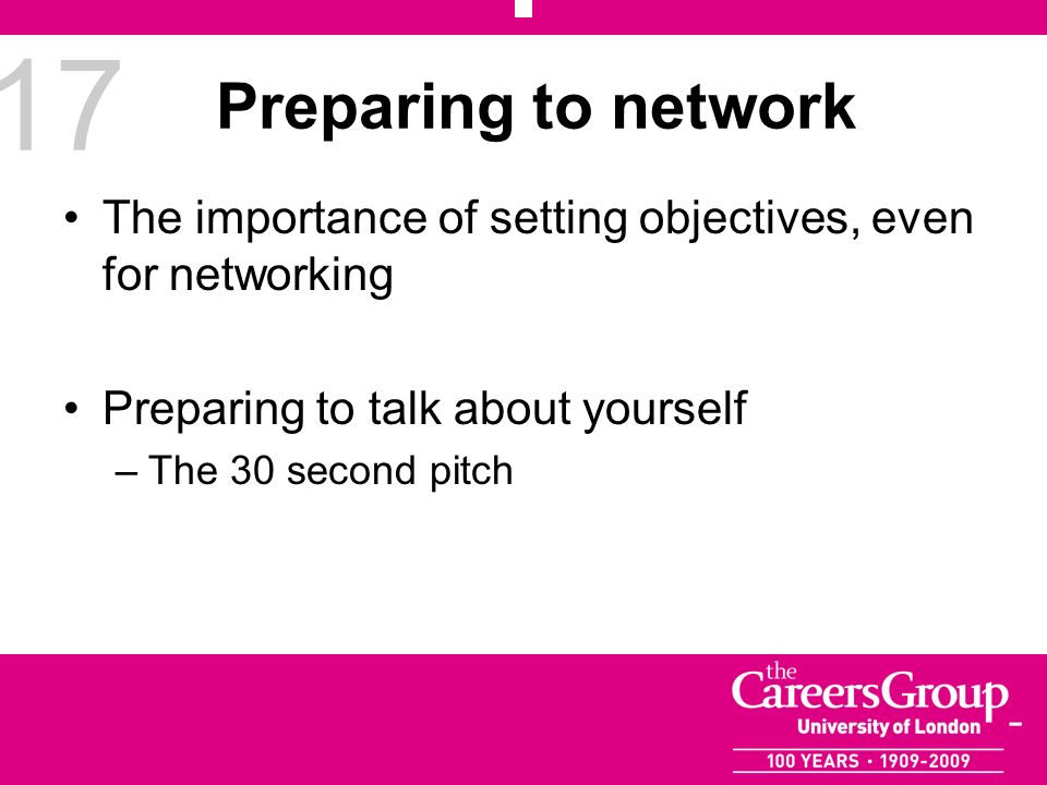 17 Preparing to network The importance of setting objectives, even for networking Preparing to talk about yourself –The 30 second pitch