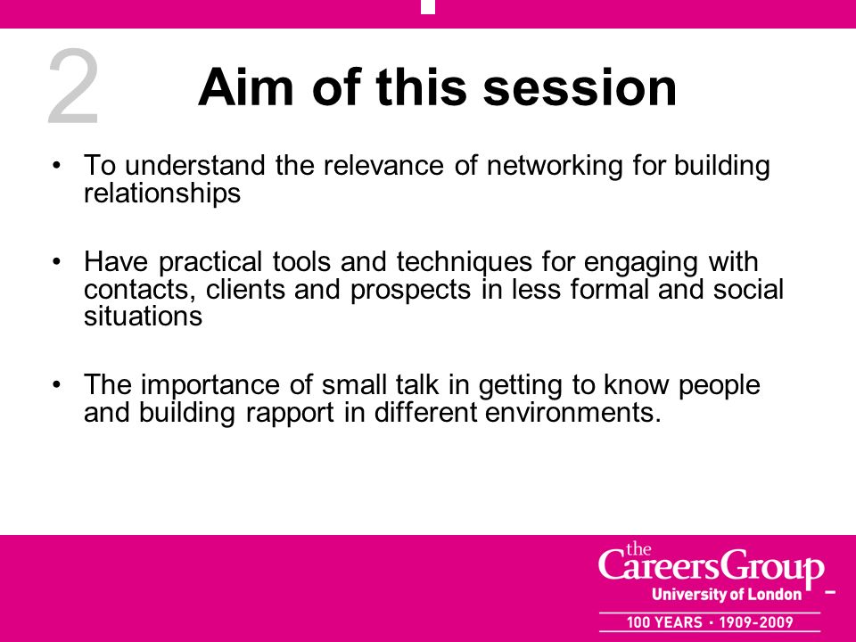 2 Aim of this session To understand the relevance of networking for building relationships Have practical tools and techniques for engaging with contacts, clients and prospects in less formal and social situations The importance of small talk in getting to know people and building rapport in different environments.