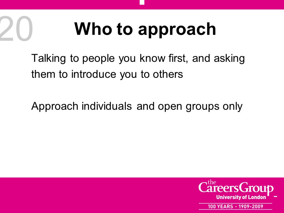 20 Who to approach Talking to people you know first, and asking them to introduce you to others Approach individuals and open groups only