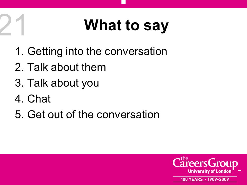 21 What to say 1.Getting into the conversation 2.Talk about them 3.Talk about you 4.Chat 5.Get out of the conversation