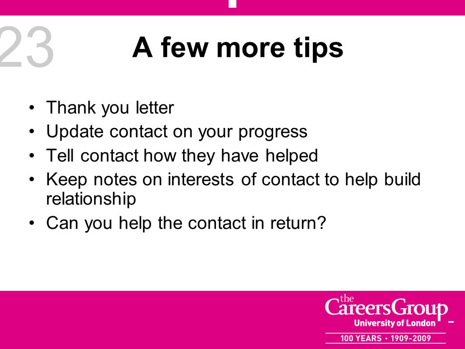 23 A few more tips Thank you letter Update contact on your progress Tell contact how they have helped Keep notes on interests of contact to help build relationship Can you help the contact in return