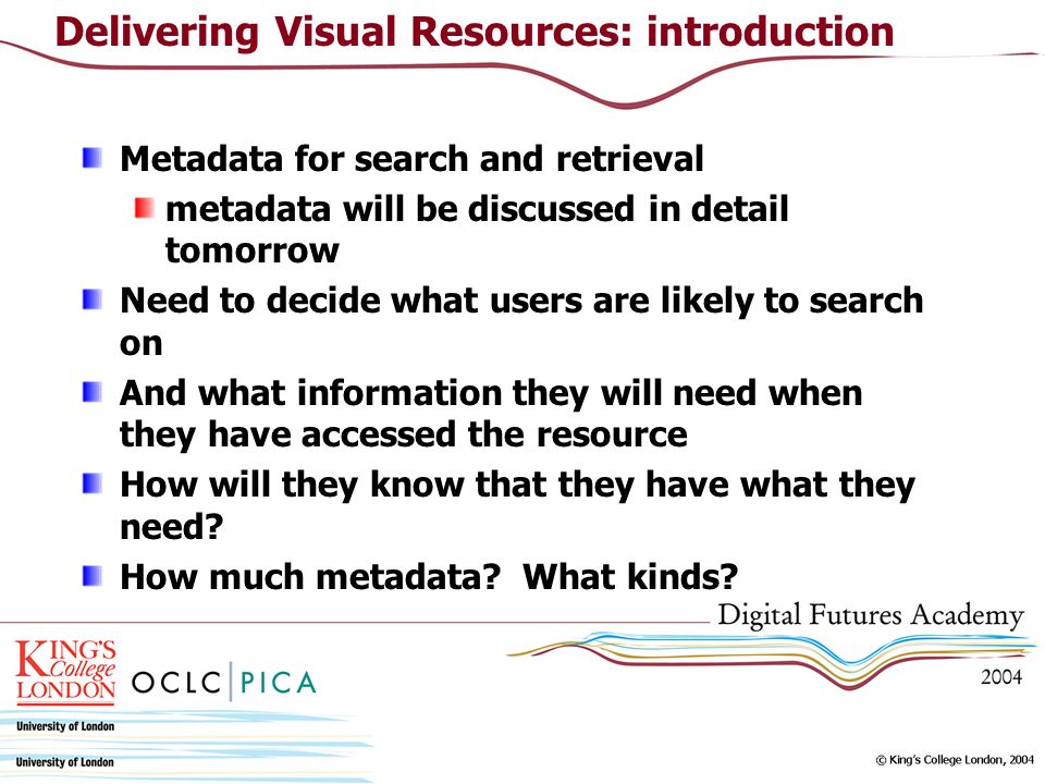 Metadata for search and retrieval metadata will be discussed in detail tomorrow Need to decide what users are likely to search on And what information they will need when they have accessed the resource How will they know that they have what they need.