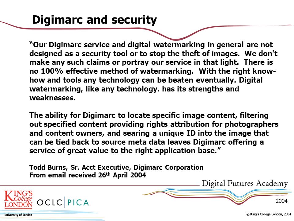 Digimarc and security Our Digimarc service and digital watermarking in general are not designed as a security tool or to stop the theft of images.